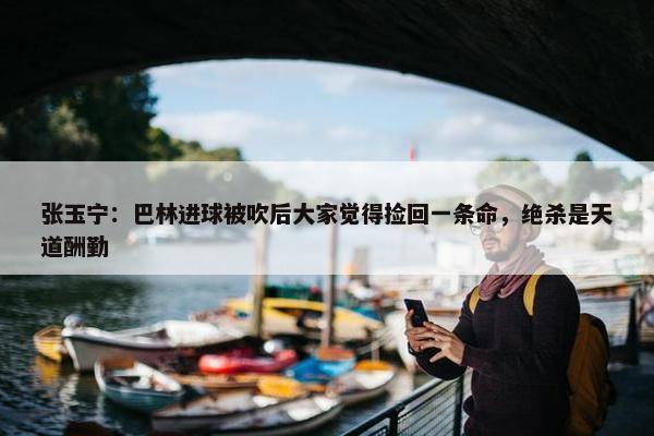 张玉宁：巴林进球被吹后大家觉得捡回一条命，绝杀是天道酬勤