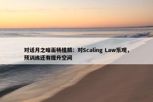 对话月之暗面杨植麟：对Scaling Law乐观，预训练还有提升空间