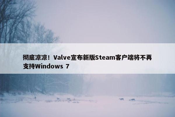 彻底凉凉！Valve宣布新版Steam客户端将不再支持Windows 7