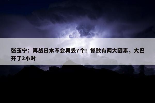 张玉宁：再战日本不会再丢7个！惨败有两大因素，大巴开了2小时