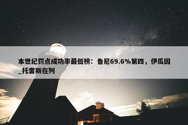 本世纪罚点成功率最低榜：鲁尼69.6%第四，伊瓜因_托雷斯在列