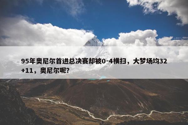 95年奥尼尔首进总决赛却被0-4横扫，大梦场均32+11，奥尼尔呢？