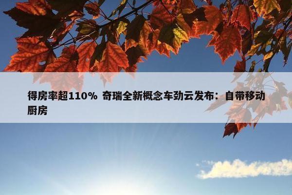 得房率超110% 奇瑞全新概念车劲云发布：自带移动厨房