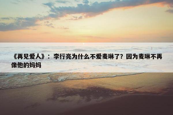 《再见爱人》：李行亮为什么不爱麦琳了？因为麦琳不再像他的妈妈