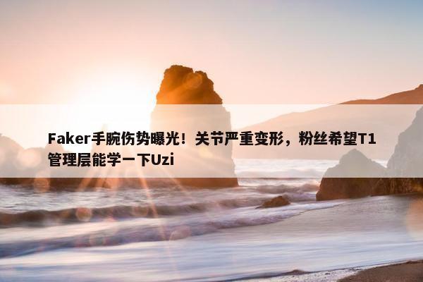 Faker手腕伤势曝光！关节严重变形，粉丝希望T1管理层能学一下Uzi