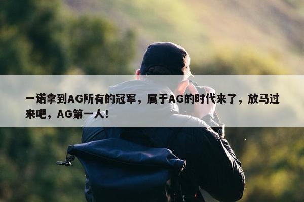 一诺拿到AG所有的冠军，属于AG的时代来了，放马过来吧，AG第一人！