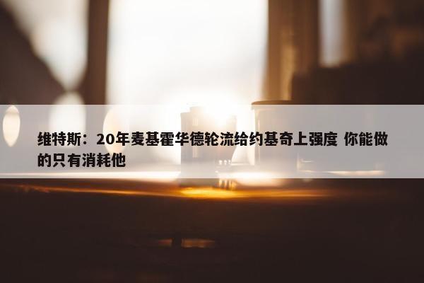 维特斯：20年麦基霍华德轮流给约基奇上强度 你能做的只有消耗他