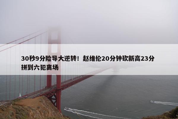 30秒9分险导大逆转！赵维伦20分钟砍新高23分 拼到六犯离场