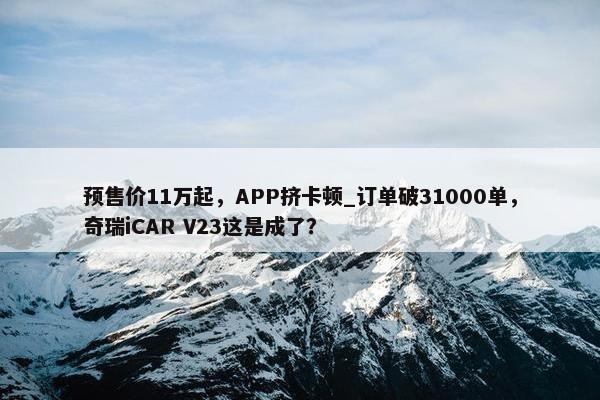 预售价11万起，APP挤卡顿_订单破31000单，奇瑞iCAR V23这是成了？