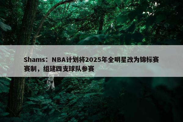 Shams：NBA计划将2025年全明星改为锦标赛赛制，组建四支球队参赛