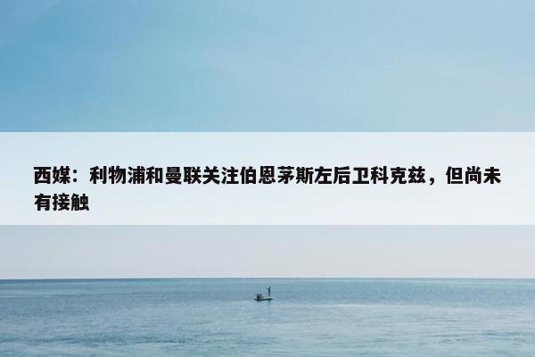 西媒：利物浦和曼联关注伯恩茅斯左后卫科克兹，但尚未有接触