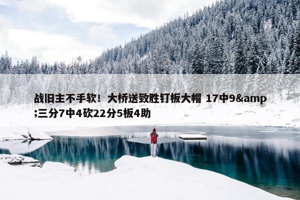 战旧主不手软！大桥送致胜钉板大帽 17中9&三分7中4砍22分5板4助