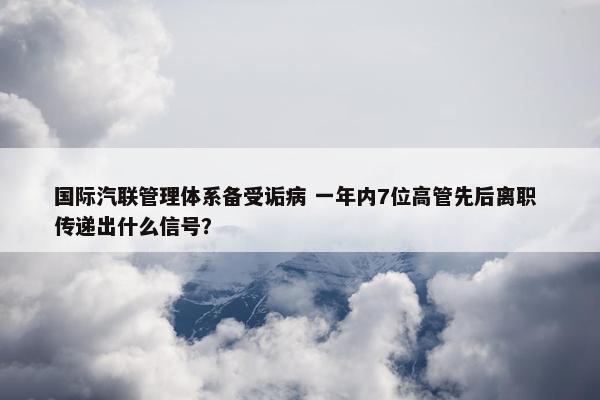 国际汽联管理体系备受诟病 一年内7位高管先后离职 传递出什么信号？