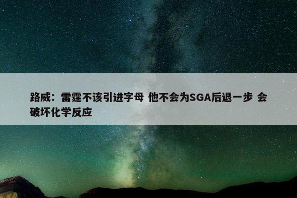 路威：雷霆不该引进字母 他不会为SGA后退一步 会破坏化学反应