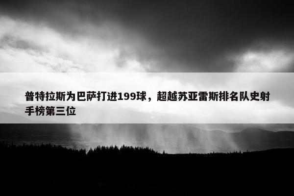 普特拉斯为巴萨打进199球，超越苏亚雷斯排名队史射手榜第三位