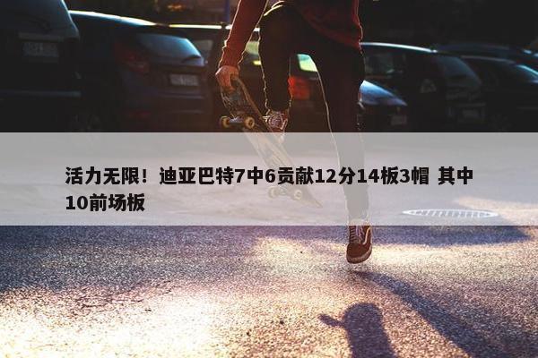 活力无限！迪亚巴特7中6贡献12分14板3帽 其中10前场板