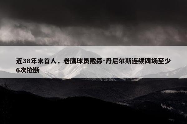 近38年来首人，老鹰球员戴森-丹尼尔斯连续四场至少6次抢断