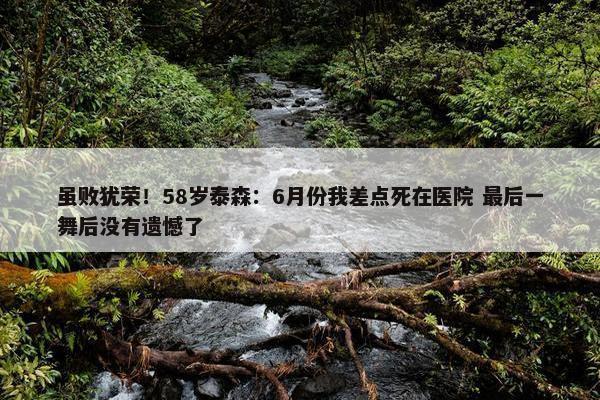 虽败犹荣！58岁泰森：6月份我差点死在医院 最后一舞后没有遗憾了