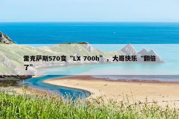 雷克萨斯570变“LX 700h”，大哥快乐“翻倍了”