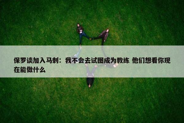 保罗谈加入马刺：我不会去试图成为教练 他们想看你现在能做什么