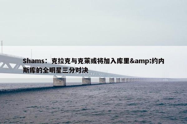 Shams：克拉克与克莱或将加入库里&约内斯库的全明星三分对决