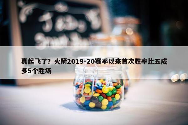 真起飞了？火箭2019-20赛季以来首次胜率比五成多5个胜场