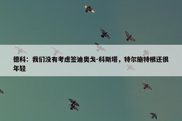 德科：我们没有考虑签迪奥戈-科斯塔，特尔施特根还很年轻