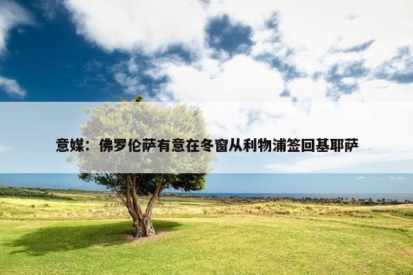 意媒：佛罗伦萨有意在冬窗从利物浦签回基耶萨