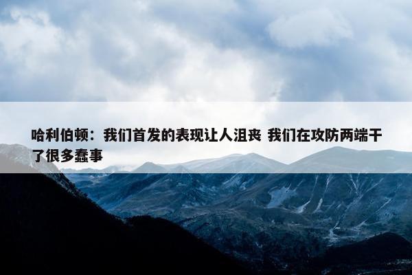 哈利伯顿：我们首发的表现让人沮丧 我们在攻防两端干了很多蠢事