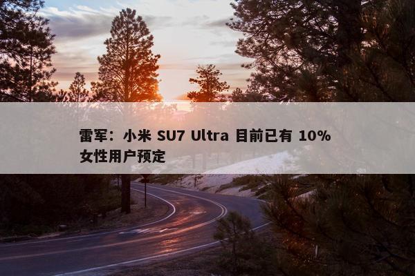 雷军：小米 SU7 Ultra 目前已有 10% 女性用户预定