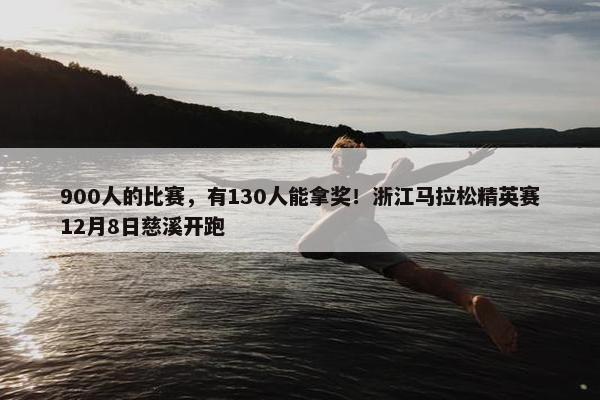 900人的比赛，有130人能拿奖！浙江马拉松精英赛12月8日慈溪开跑