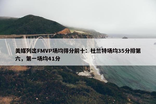 美媒列出FMVP场均得分前十：杜兰特场均35分排第六，第一场均41分