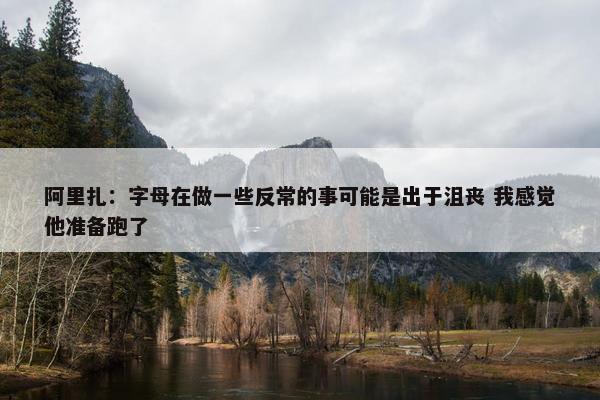 阿里扎：字母在做一些反常的事可能是出于沮丧 我感觉他准备跑了