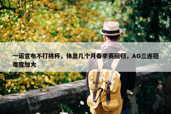 一诺宣布不打挑杯，休息几个月春季赛回归，AG三连冠难度加大