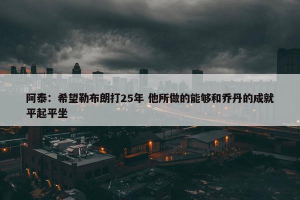 阿泰：希望勒布朗打25年 他所做的能够和乔丹的成就平起平坐