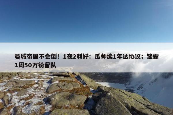 曼城帝国不会倒！1夜2利好：瓜帅续1年达协议；锋霸1周50万镑留队