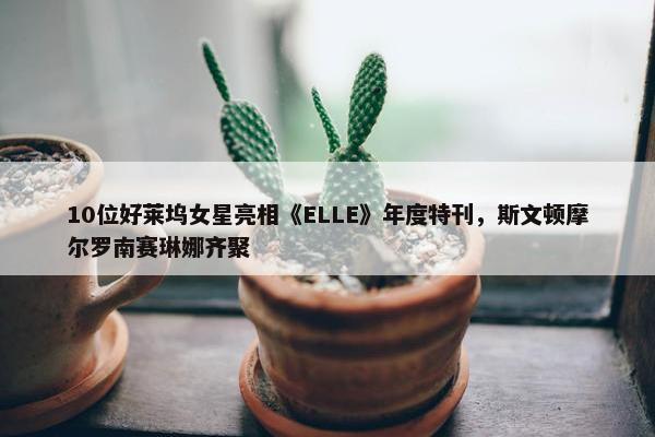 10位好莱坞女星亮相《ELLE》年度特刊，斯文顿摩尔罗南赛琳娜齐聚