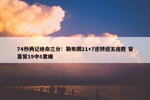 74秒两记绝命三分：勒布朗21+7逆转迎五连胜 背靠背19中8累瘫