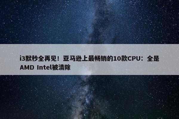 i3默秒全再见！亚马逊上最畅销的10款CPU：全是AMD Intel被清除