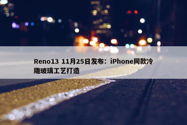 Reno13 11月25日发布：iPhone同款冷雕玻璃工艺打造