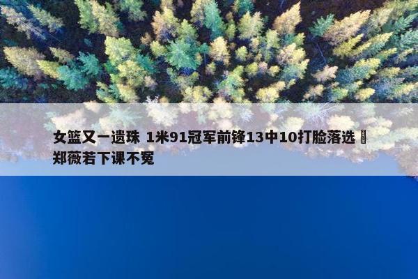 女篮又一遗珠 1米91冠军前锋13中10打脸落选 郑薇若下课不冤