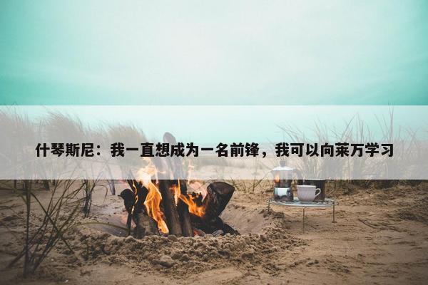 什琴斯尼：我一直想成为一名前锋，我可以向莱万学习