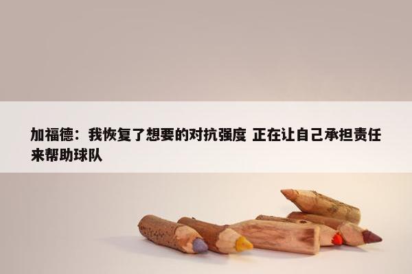 加福德：我恢复了想要的对抗强度 正在让自己承担责任来帮助球队