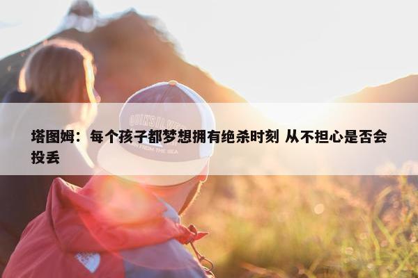 塔图姆：每个孩子都梦想拥有绝杀时刻 从不担心是否会投丢