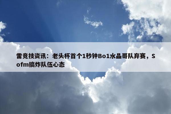 雷竞技资讯：老头杯首个1秒钟Bo1水晶哥队弃赛，Sofm搞炸队伍心态