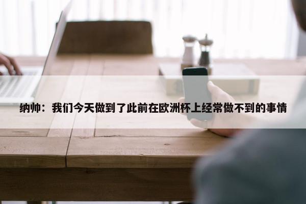 纳帅：我们今天做到了此前在欧洲杯上经常做不到的事情