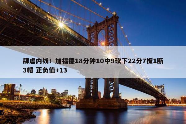 肆虐内线！加福德18分钟10中9砍下22分7板1断3帽 正负值+13