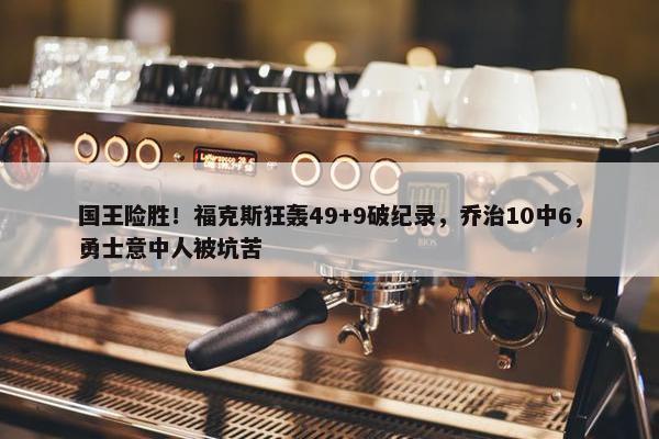 国王险胜！福克斯狂轰49+9破纪录，乔治10中6，勇士意中人被坑苦