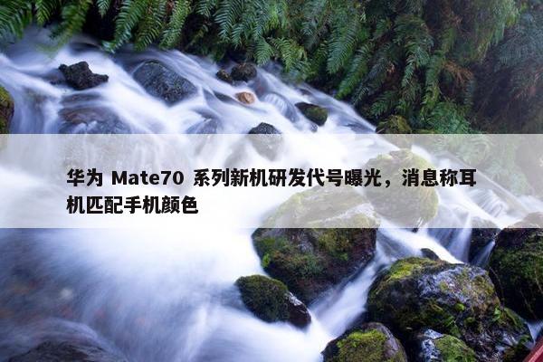 华为 Mate70 系列新机研发代号曝光，消息称耳机匹配手机颜色