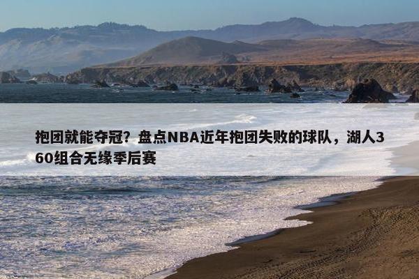 抱团就能夺冠？盘点NBA近年抱团失败的球队，湖人360组合无缘季后赛